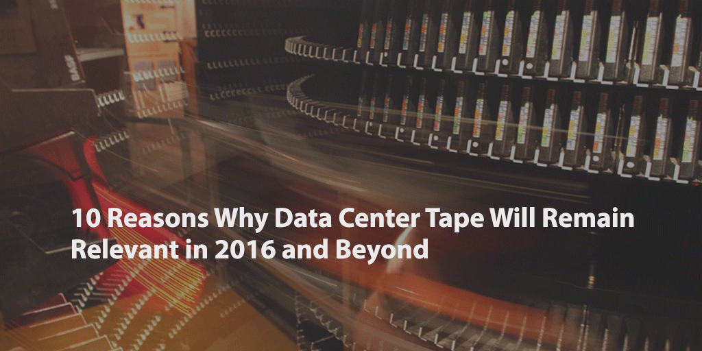 10 Reasons Why Data Center Tape Will Remain Relevant in 2016 and Beyond